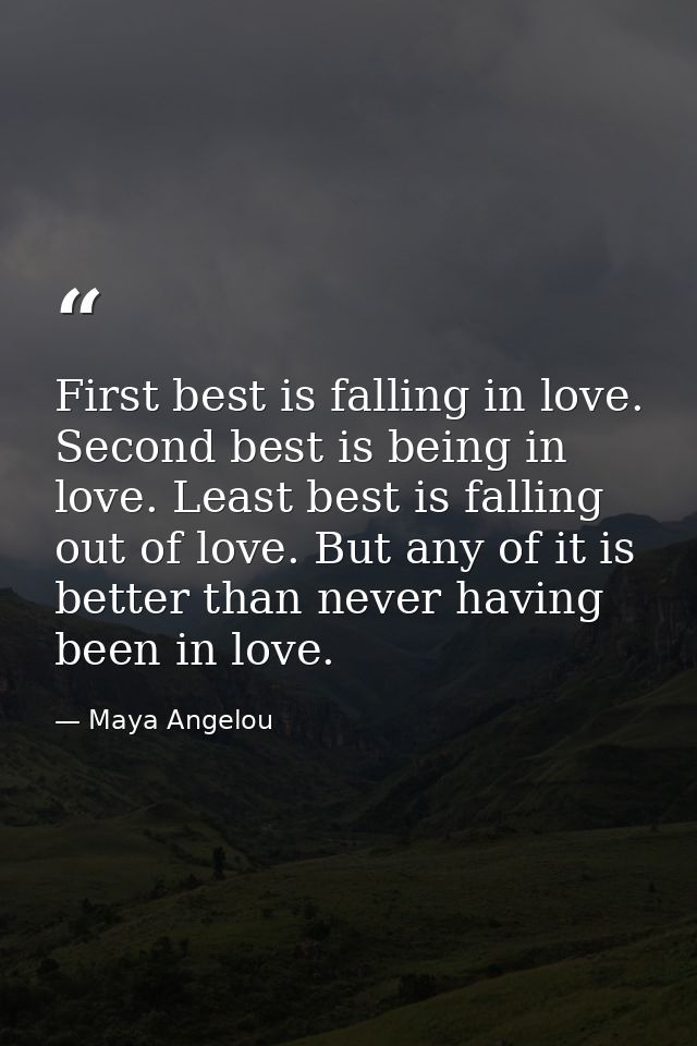 First best is falling in love. Second best is being in love. Least best is falling out of love. But any of it is better  — Maya Angelou