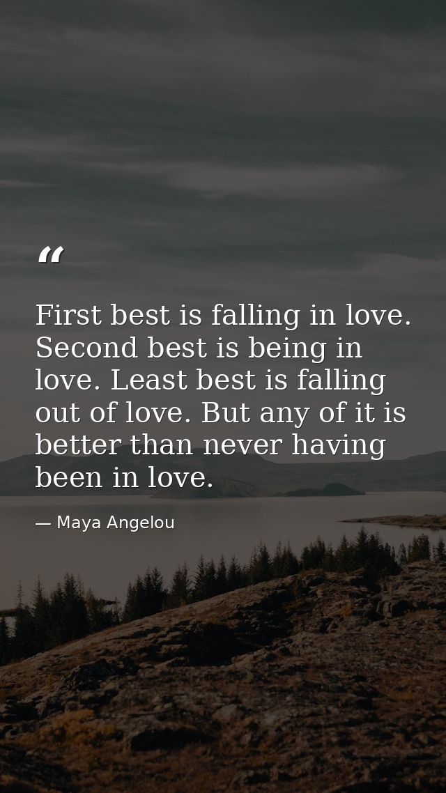 First best is falling in love. Second best is being in love. Least best is falling out of love. But any of it is better  — Maya Angelou