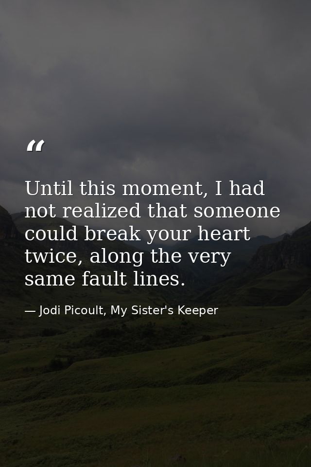 Until this moment, I had not realized that someone could break your heart twice, along the very same fault lines. — Jodi Picoult, My Sister's Keeper