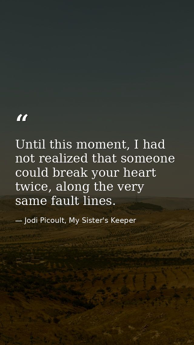 Until this moment, I had not realized that someone could break your heart twice, along the very same fault lines. — Jodi Picoult, My Sister's Keeper