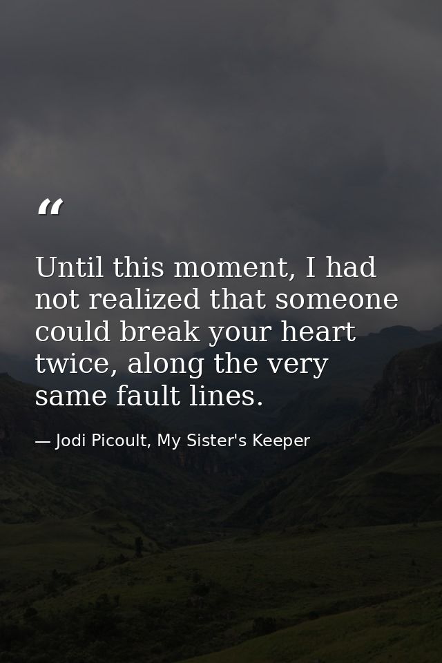 Until this moment, I had not realized that someone could break your heart twice, along the very same fault lines. — Jodi Picoult, My Sister's Keeper