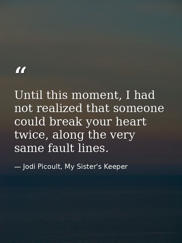 Until this moment, I had not realized that someone could break your heart twice, along the very same fault lines. — Jodi Picoult, My Sister's Keeper
