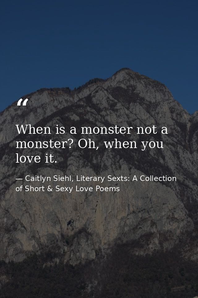 When is a monster not a monster? Oh, when you love it. — Caitlyn Siehl, Literary Sexts: A Collection of Short & Sexy Love Poems