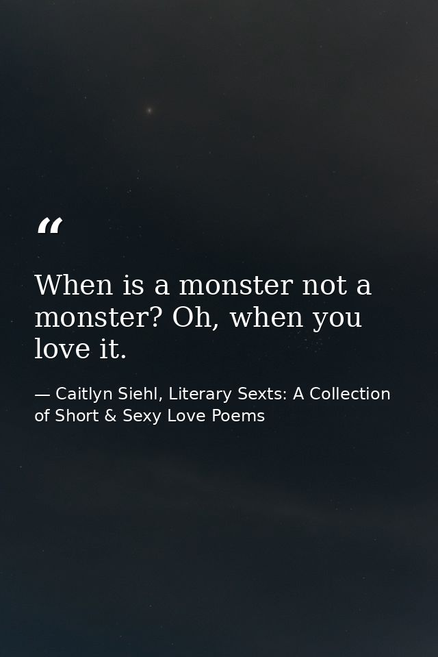 When is a monster not a monster? Oh, when you love it. — Caitlyn Siehl, Literary Sexts: A Collection of Short & Sexy Love Poems