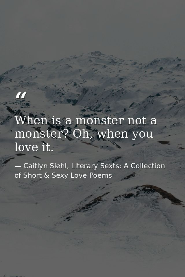 When is a monster not a monster? Oh, when you love it. — Caitlyn Siehl, Literary Sexts: A Collection of Short & Sexy Love Poems
