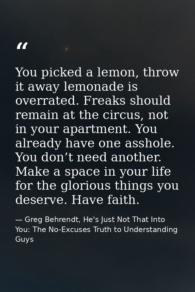 You picked a lemon, throw it away lemonade is overrated. Freaks should remain at the circus, not in your apartment. You  — Greg Behrendt, He's Just Not That Into You: The No-Excuses Truth to Understanding Guys