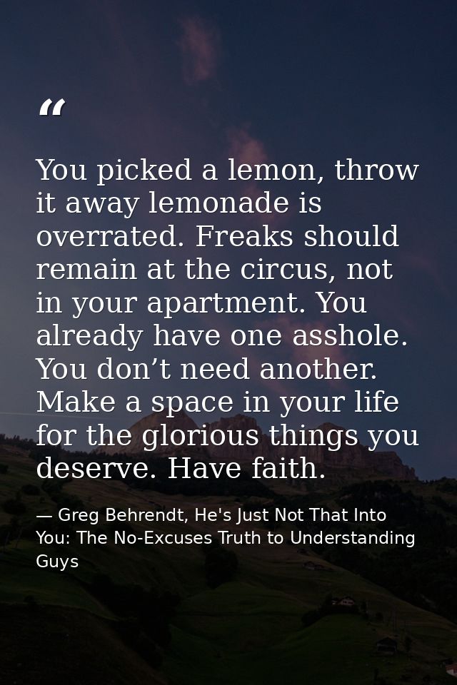 You picked a lemon, throw it away lemonade is overrated. Freaks should remain at the circus, not in your apartment. You  — Greg Behrendt, He's Just Not That Into You: The No-Excuses Truth to Understanding Guys