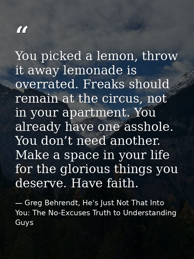 You picked a lemon, throw it away lemonade is overrated. Freaks should remain at the circus, not in your apartment. You  — Greg Behrendt, He's Just Not That Into You: The No-Excuses Truth to Understanding Guys