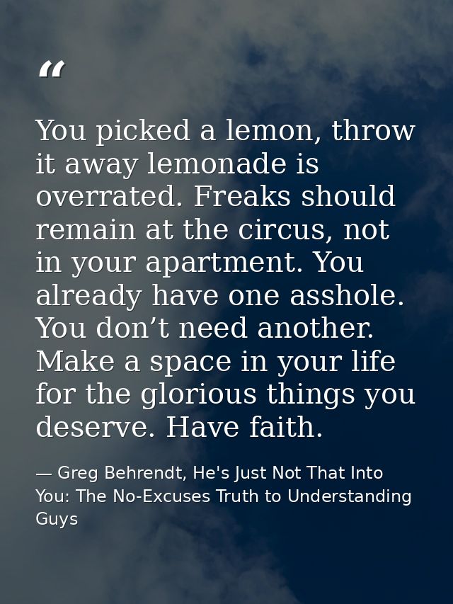 You picked a lemon, throw it away lemonade is overrated. Freaks should remain at the circus, not in your apartment. You  — Greg Behrendt, He's Just Not That Into You: The No-Excuses Truth to Understanding Guys