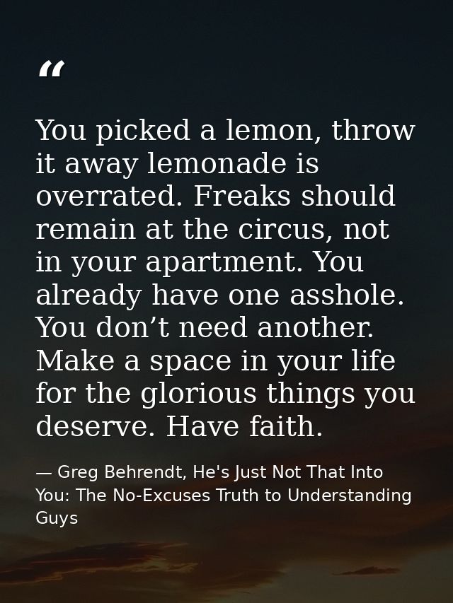 You picked a lemon, throw it away lemonade is overrated. Freaks should remain at the circus, not in your apartment. You  — Greg Behrendt, He's Just Not That Into You: The No-Excuses Truth to Understanding Guys