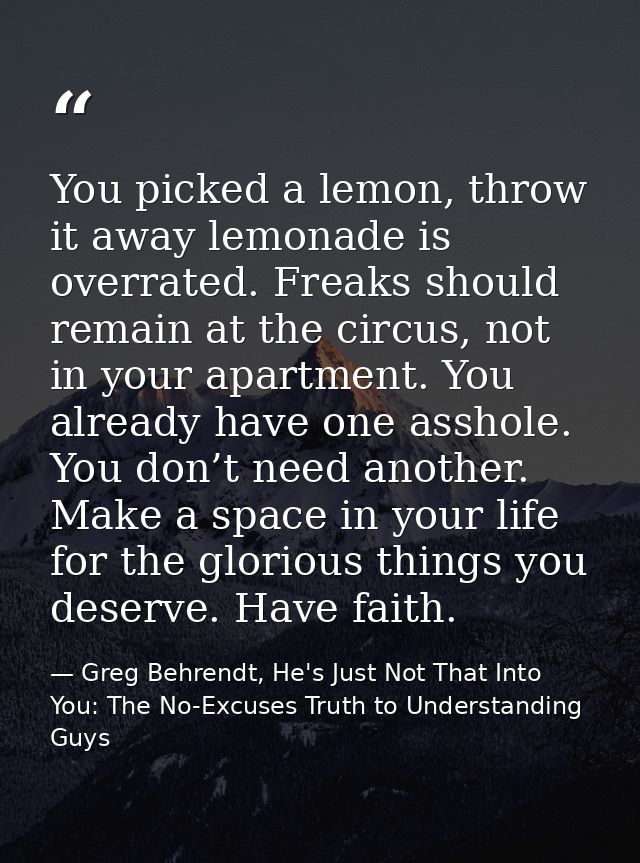 You picked a lemon, throw it away lemonade is overrated. Freaks should remain at the circus, not in your apartment. You  — Greg Behrendt, He's Just Not That Into You: The No-Excuses Truth to Understanding Guys