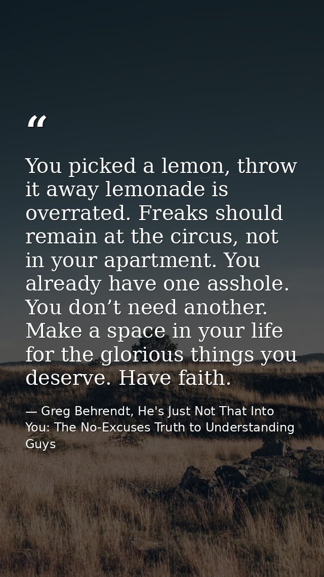 You picked a lemon, throw it away lemonade is overrated. Freaks should remain at the circus, not in your apartment. You  — Greg Behrendt, He's Just Not That Into You: The No-Excuses Truth to Understanding Guys