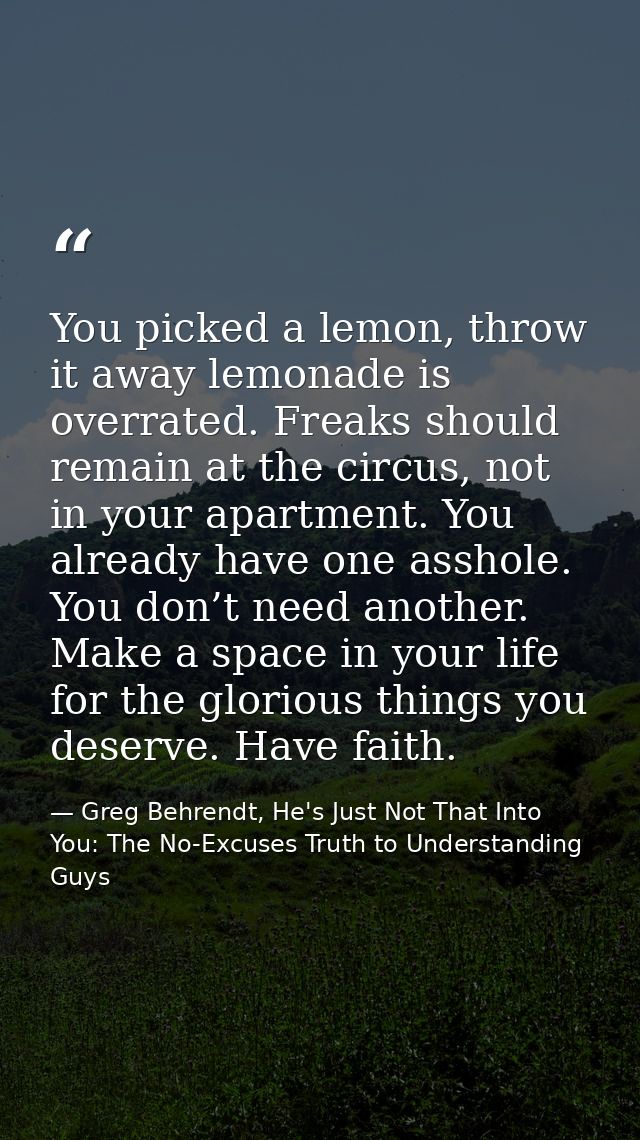 You picked a lemon, throw it away lemonade is overrated. Freaks should remain at the circus, not in your apartment. You  — Greg Behrendt, He's Just Not That Into You: The No-Excuses Truth to Understanding Guys