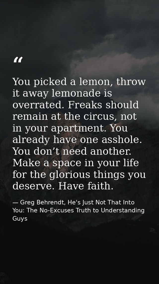 You picked a lemon, throw it away lemonade is overrated. Freaks should remain at the circus, not in your apartment. You  — Greg Behrendt, He's Just Not That Into You: The No-Excuses Truth to Understanding Guys