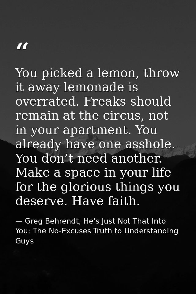 You picked a lemon, throw it away lemonade is overrated. Freaks should remain at the circus, not in your apartment. You  — Greg Behrendt, He's Just Not That Into You: The No-Excuses Truth to Understanding Guys