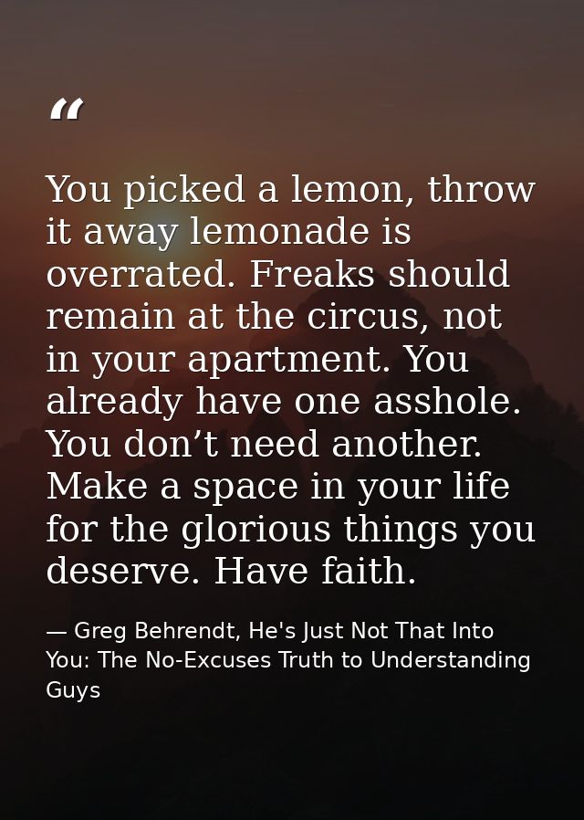 You picked a lemon, throw it away lemonade is overrated. Freaks should remain at the circus, not in your apartment. You  — Greg Behrendt, He's Just Not That Into You: The No-Excuses Truth to Understanding Guys