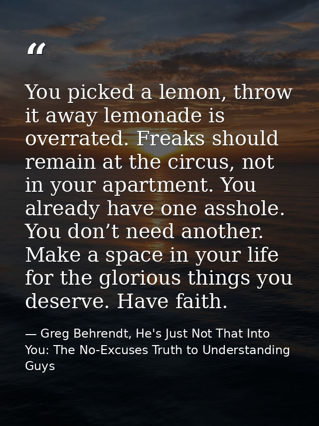 You picked a lemon, throw it away lemonade is overrated. Freaks should remain at the circus, not in your apartment. You  — Greg Behrendt, He's Just Not That Into You: The No-Excuses Truth to Understanding Guys