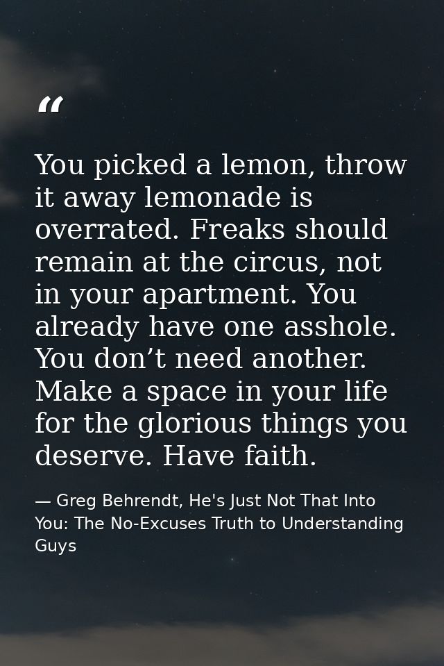 You picked a lemon, throw it away lemonade is overrated. Freaks should remain at the circus, not in your apartment. You  — Greg Behrendt, He's Just Not That Into You: The No-Excuses Truth to Understanding Guys