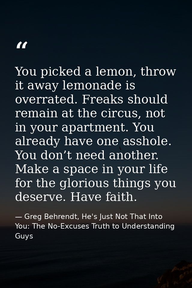 You picked a lemon, throw it away lemonade is overrated. Freaks should remain at the circus, not in your apartment. You  — Greg Behrendt, He's Just Not That Into You: The No-Excuses Truth to Understanding Guys