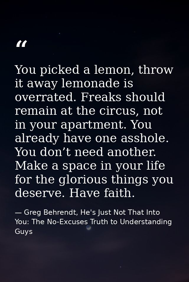 You picked a lemon, throw it away lemonade is overrated. Freaks should remain at the circus, not in your apartment. You  — Greg Behrendt, He's Just Not That Into You: The No-Excuses Truth to Understanding Guys