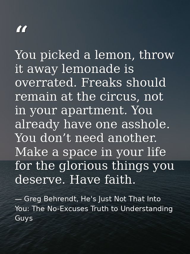 You picked a lemon, throw it away lemonade is overrated. Freaks should remain at the circus, not in your apartment. You  — Greg Behrendt, He's Just Not That Into You: The No-Excuses Truth to Understanding Guys