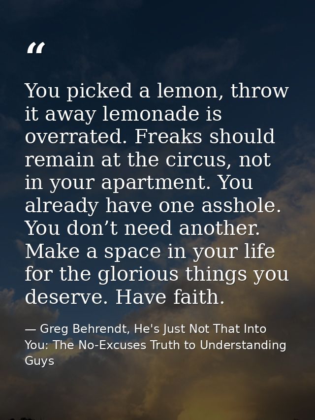You picked a lemon, throw it away lemonade is overrated. Freaks should remain at the circus, not in your apartment. You  — Greg Behrendt, He's Just Not That Into You: The No-Excuses Truth to Understanding Guys