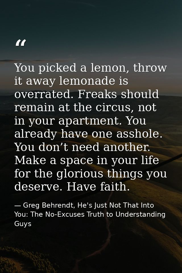 You picked a lemon, throw it away lemonade is overrated. Freaks should remain at the circus, not in your apartment. You  — Greg Behrendt, He's Just Not That Into You: The No-Excuses Truth to Understanding Guys