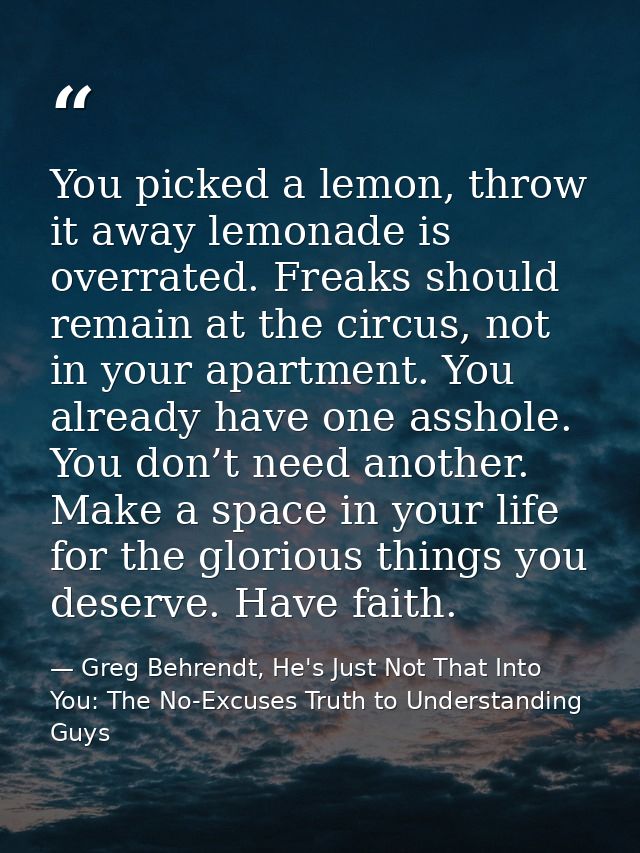 You picked a lemon, throw it away lemonade is overrated. Freaks should remain at the circus, not in your apartment. You  — Greg Behrendt, He's Just Not That Into You: The No-Excuses Truth to Understanding Guys