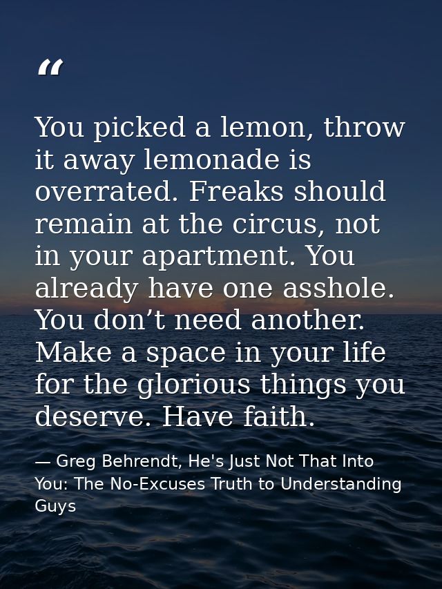 You picked a lemon, throw it away lemonade is overrated. Freaks should remain at the circus, not in your apartment. You  — Greg Behrendt, He's Just Not That Into You: The No-Excuses Truth to Understanding Guys