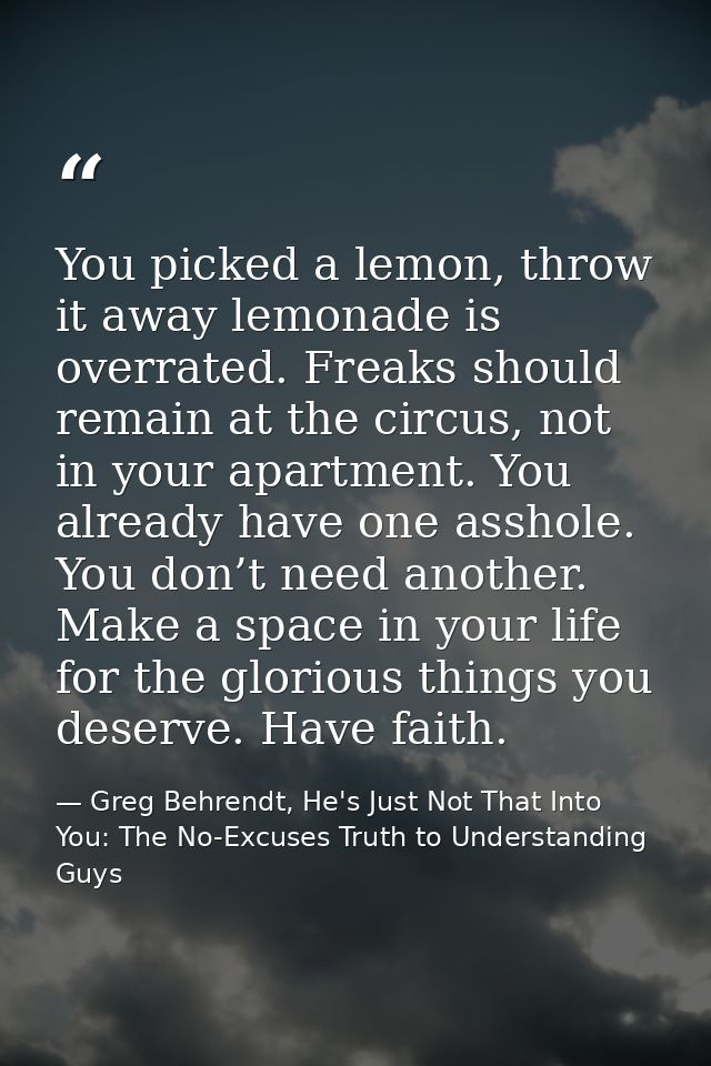 You picked a lemon, throw it away lemonade is overrated. Freaks should remain at the circus, not in your apartment. You  — Greg Behrendt, He's Just Not That Into You: The No-Excuses Truth to Understanding Guys