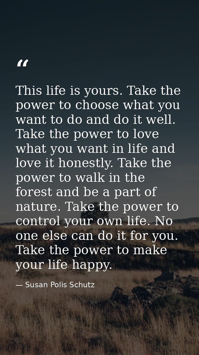 This life is yours. Take the power to choose what you want to do and do it well. Take the power to love what you want in — Susan Polis Schutz
