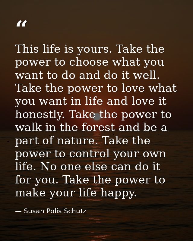 This life is yours. Take the power to choose what you want to do and do it well. Take the power to love what you want in — Susan Polis Schutz