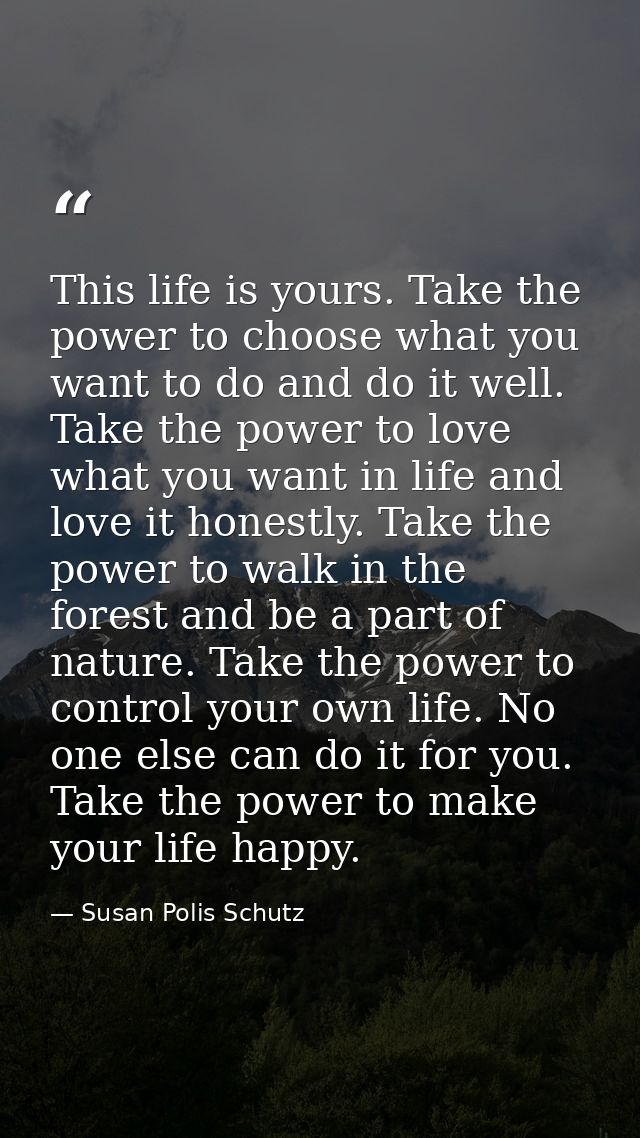 This life is yours. Take the power to choose what you want to do and do it well. Take the power to love what you want in — Susan Polis Schutz