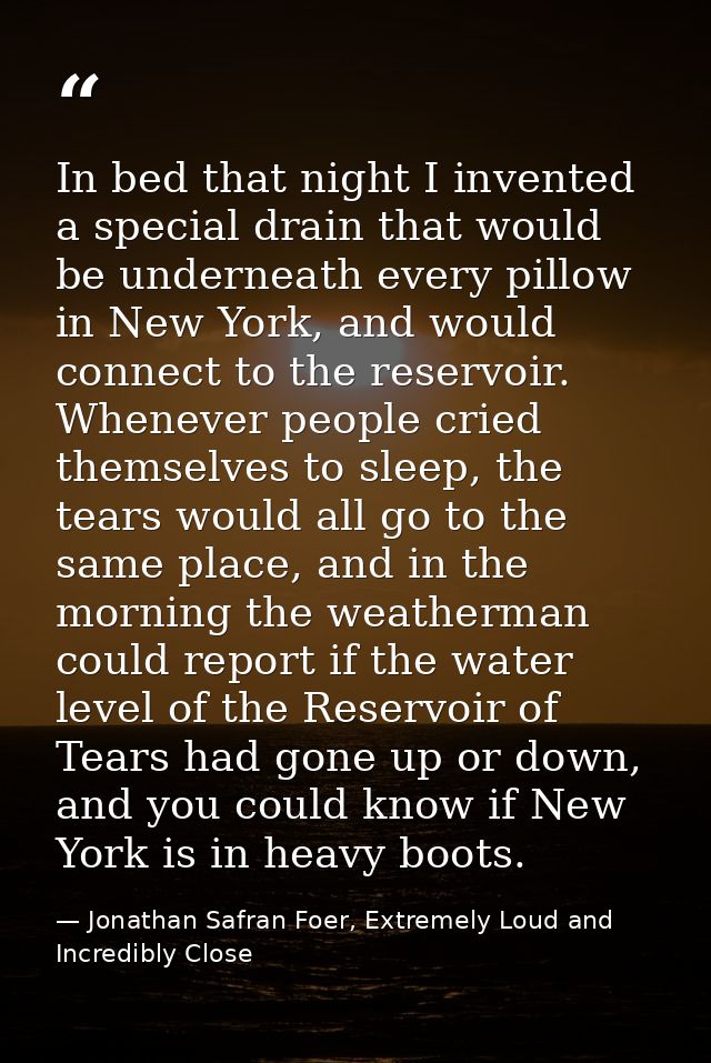 In bed that night I invented a special drain that would be underneath every pillow in New York, and would connect to the — Jonathan Safran Foer, Extremely Loud and Incredibly Close