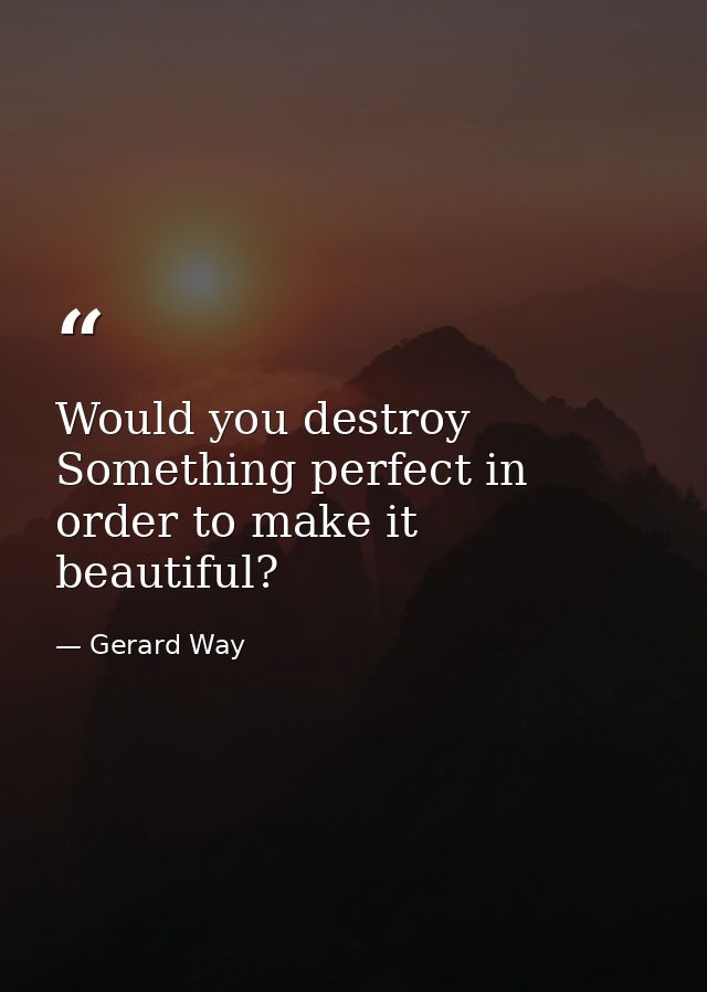 Would you destroy Something perfect in order to make it beautiful? — Gerard Way