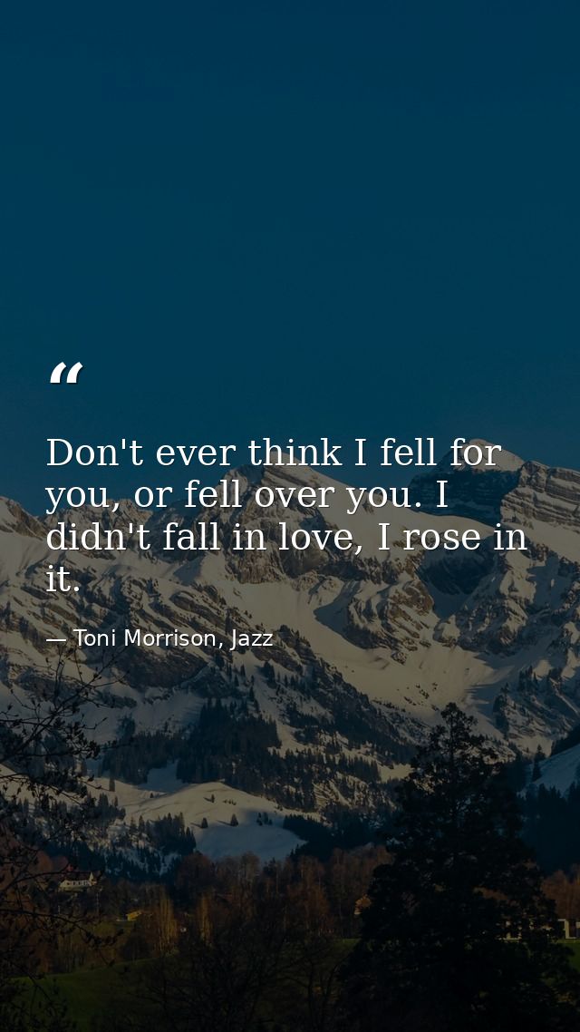 Don't ever think I fell for you, or fell over you. I didn't fall in love, I rose in it. — Toni Morrison, Jazz
