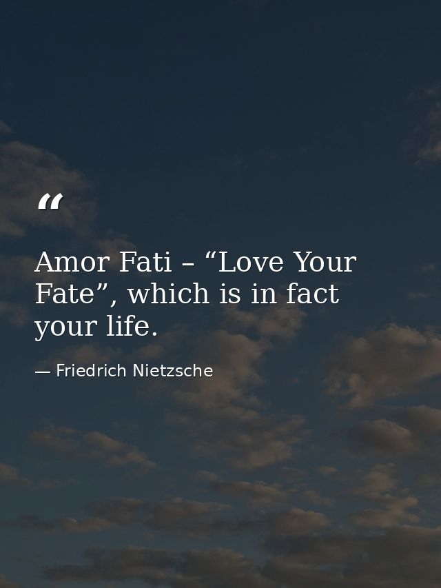 Amor Fati – “Love Your Fate”, which is in fact your life. — Friedrich Nietzsche