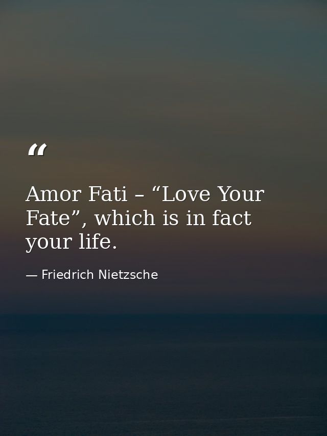 Amor Fati – “Love Your Fate”, which is in fact your life. — Friedrich Nietzsche