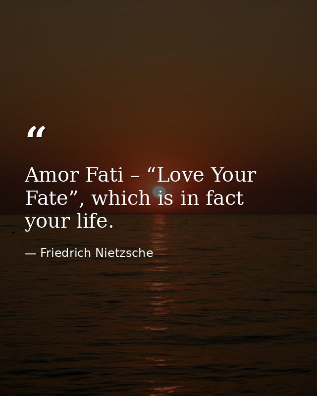 Amor Fati – “Love Your Fate”, which is in fact your life. — Friedrich Nietzsche