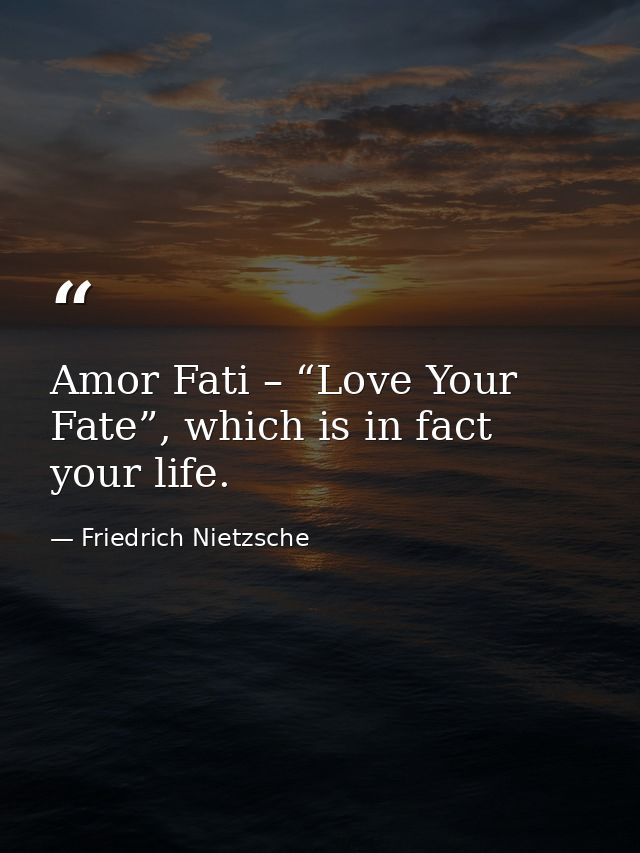 Amor Fati – “Love Your Fate”, which is in fact your life. — Friedrich Nietzsche