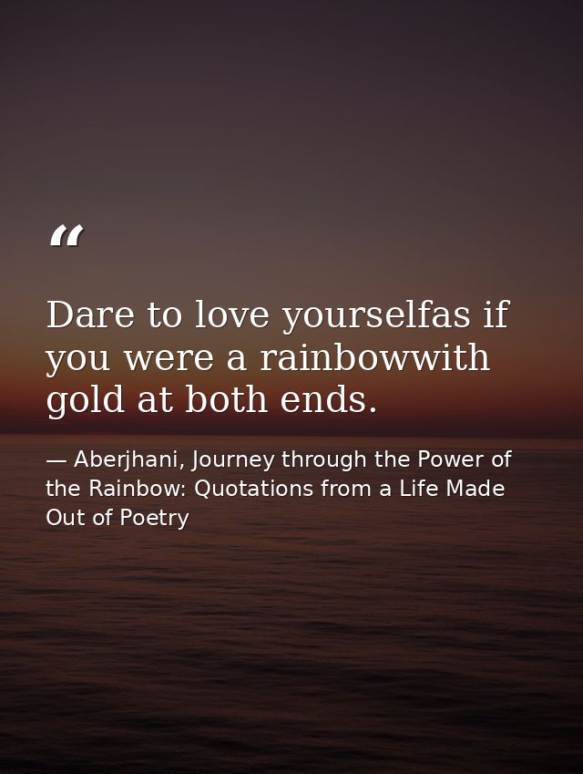 Dare to love yourselfas if you were a rainbowwith gold at both ends. — Aberjhani, Journey through the Power of the Rainbow: Quotations from a Life Made Out of Poetry