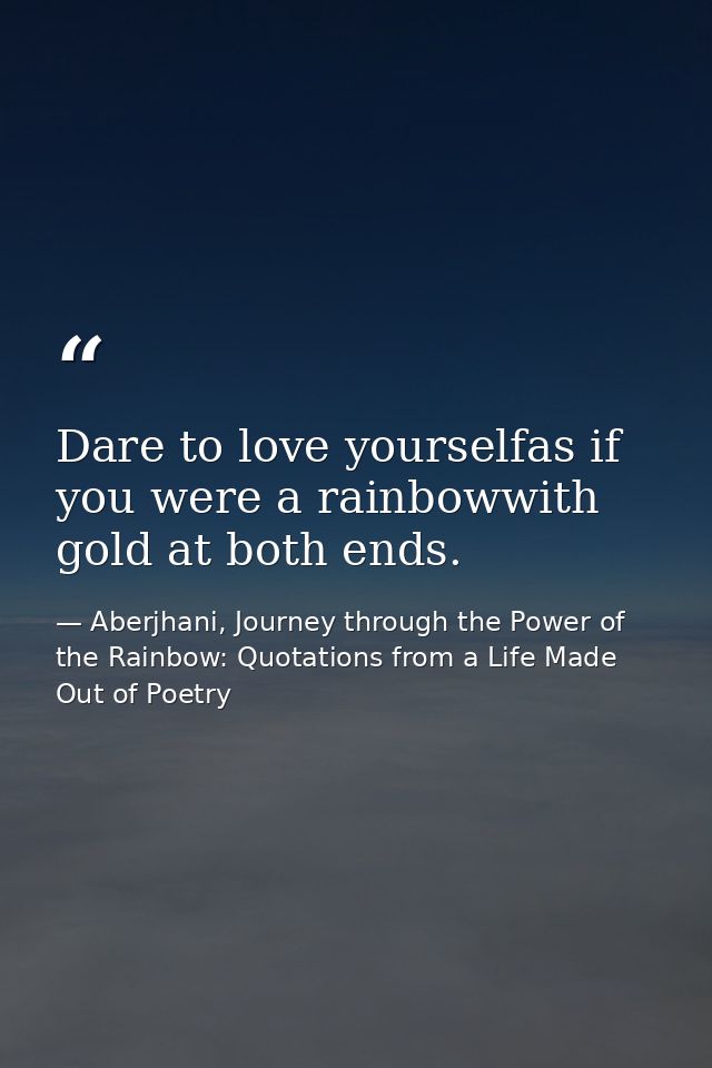 Dare to love yourselfas if you were a rainbowwith gold at both ends. — Aberjhani, Journey through the Power of the Rainbow: Quotations from a Life Made Out of Poetry