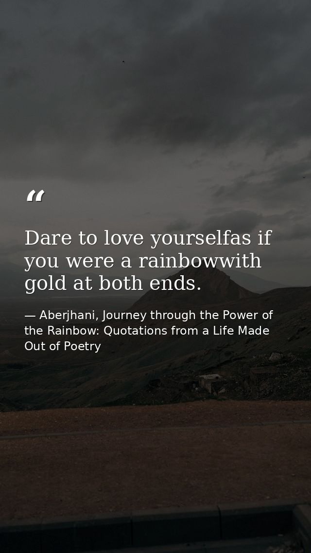 Dare to love yourselfas if you were a rainbowwith gold at both ends. — Aberjhani, Journey through the Power of the Rainbow: Quotations from a Life Made Out of Poetry