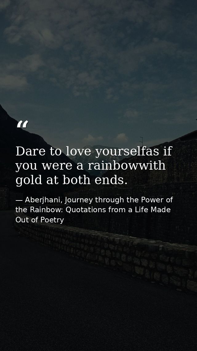Dare to love yourselfas if you were a rainbowwith gold at both ends. — Aberjhani, Journey through the Power of the Rainbow: Quotations from a Life Made Out of Poetry