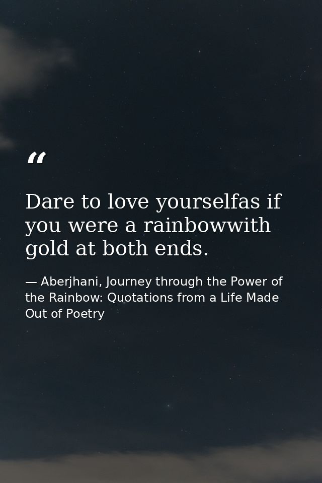 Dare to love yourselfas if you were a rainbowwith gold at both ends. — Aberjhani, Journey through the Power of the Rainbow: Quotations from a Life Made Out of Poetry