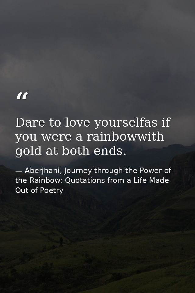 Dare to love yourselfas if you were a rainbowwith gold at both ends. — Aberjhani, Journey through the Power of the Rainbow: Quotations from a Life Made Out of Poetry