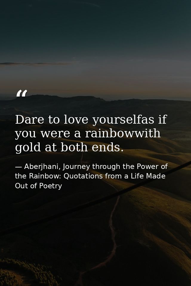 Dare to love yourselfas if you were a rainbowwith gold at both ends. — Aberjhani, Journey through the Power of the Rainbow: Quotations from a Life Made Out of Poetry