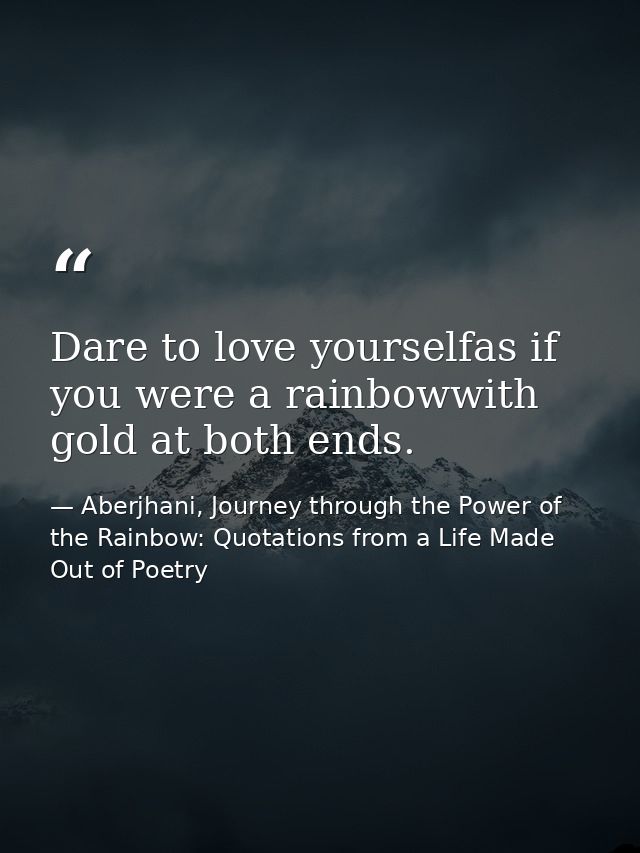 Dare to love yourselfas if you were a rainbowwith gold at both ends. — Aberjhani, Journey through the Power of the Rainbow: Quotations from a Life Made Out of Poetry