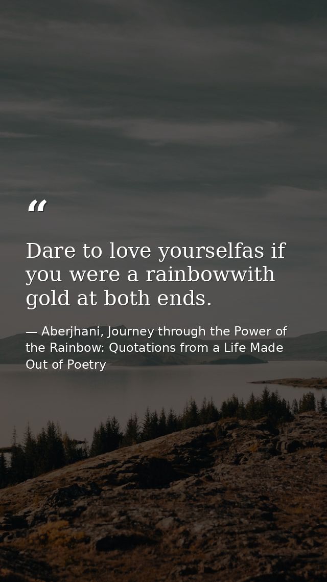 Dare to love yourselfas if you were a rainbowwith gold at both ends. — Aberjhani, Journey through the Power of the Rainbow: Quotations from a Life Made Out of Poetry
