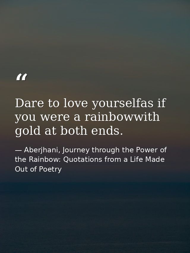 Dare to love yourselfas if you were a rainbowwith gold at both ends. — Aberjhani, Journey through the Power of the Rainbow: Quotations from a Life Made Out of Poetry